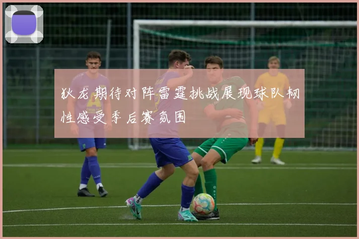 狄龙期待对阵雷霆挑战展现球队韧性感受季后赛氛围