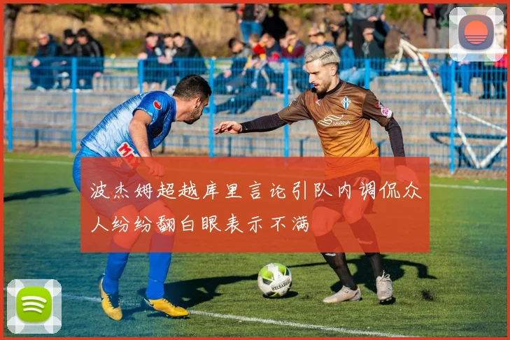波杰姆超越库里言论引队内调侃众人纷纷翻白眼表示不满