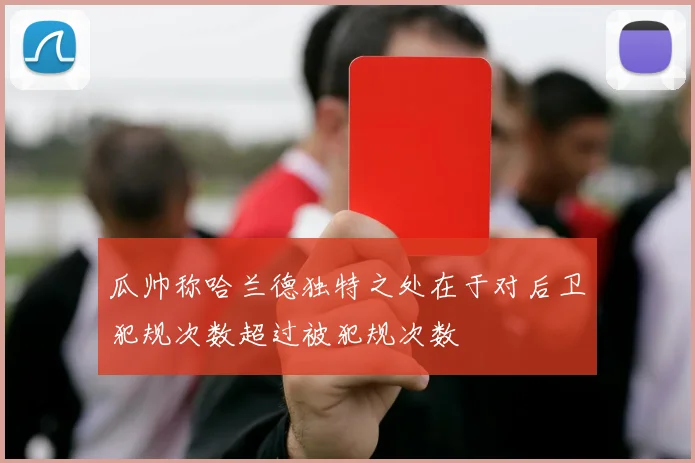瓜帅称哈兰德独特之处在于对后卫犯规次数超过被犯规次数