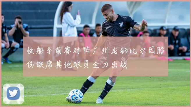 快船季前赛对阵广州龙狮比尔因膝伤缺席其他球员全力出战
