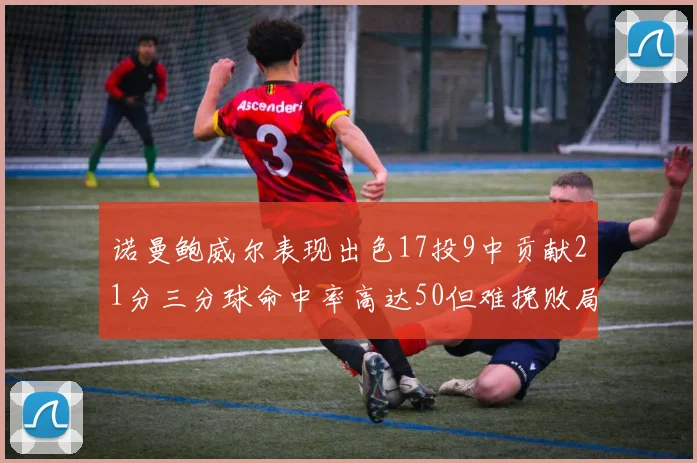 诺曼鲍威尔表现出色17投9中贡献21分三分球命中率高达50但难挽败局