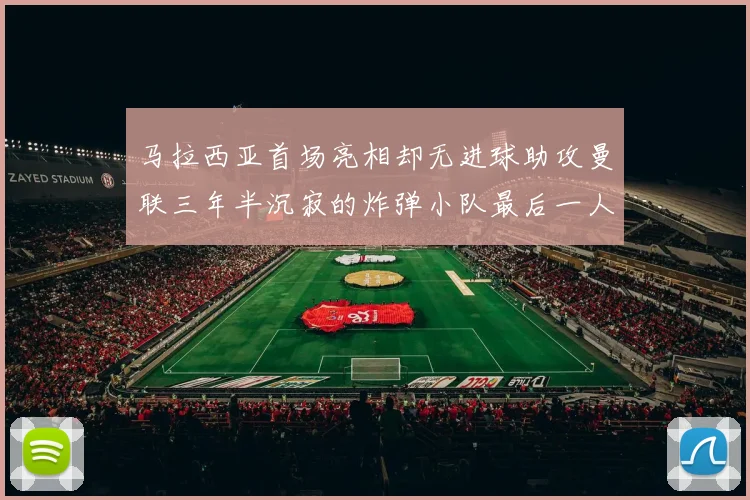 马拉西亚首场亮相却无进球助攻曼联三年半沉寂的炸弹小队最后一人