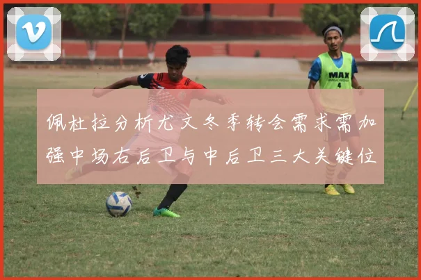 佩杜拉分析尤文冬季转会需求需加强中场右后卫与中后卫三大关键位置