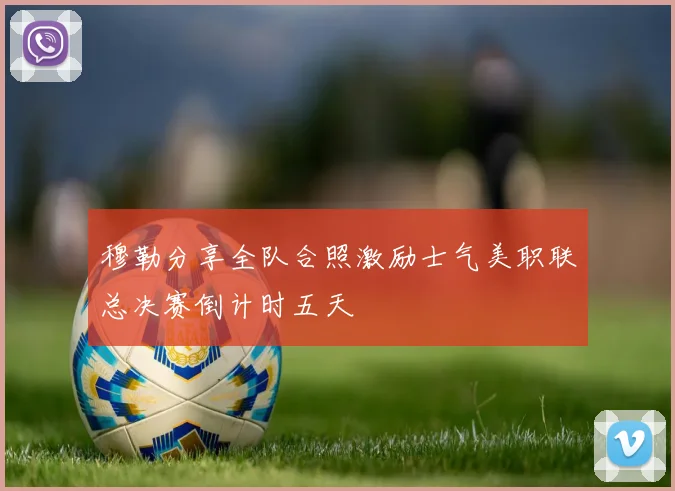 穆勒分享全队合照激励士气美职联总决赛倒计时五天