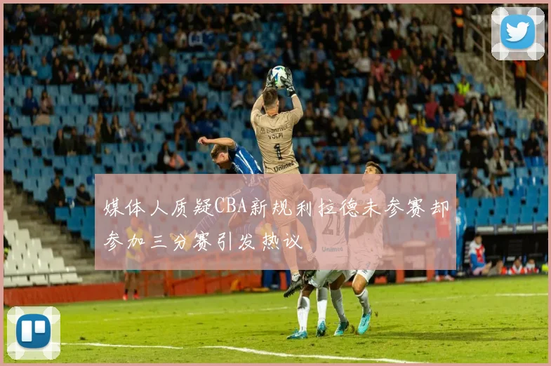 媒体人质疑CBA新规利拉德未参赛却参加三分赛引发热议