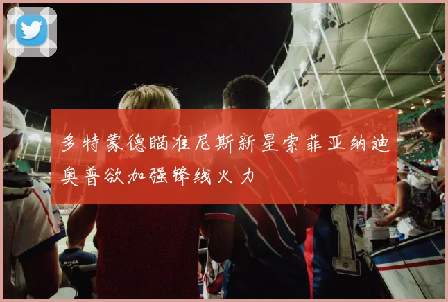 多特蒙德瞄准尼斯新星索菲亚纳迪奥普欲加强锋线火力