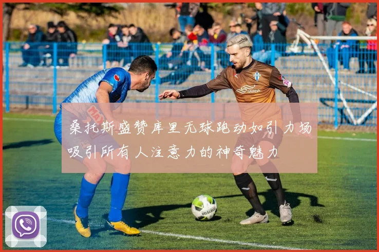 桑托斯盛赞库里无球跑动如引力场吸引所有人注意力的神奇魅力