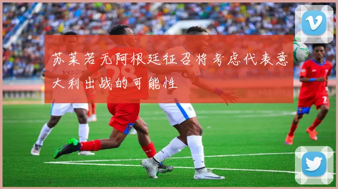 苏莱若无阿根廷征召将考虑代表意大利出战的可能性