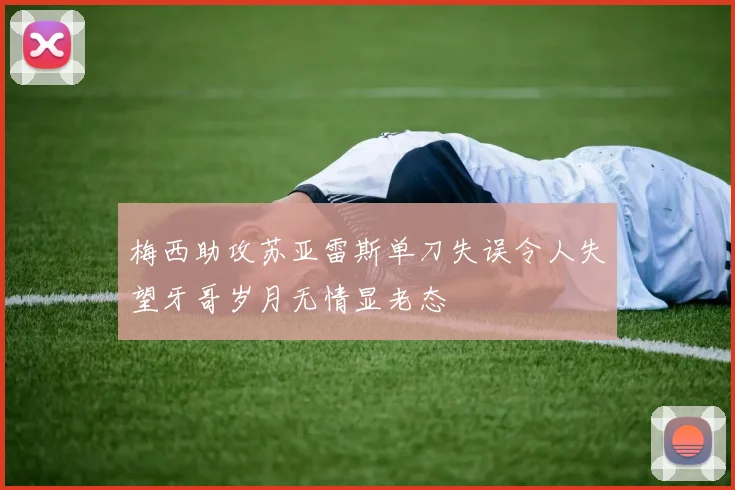 梅西助攻苏亚雷斯单刀失误令人失望牙哥岁月无情显老态