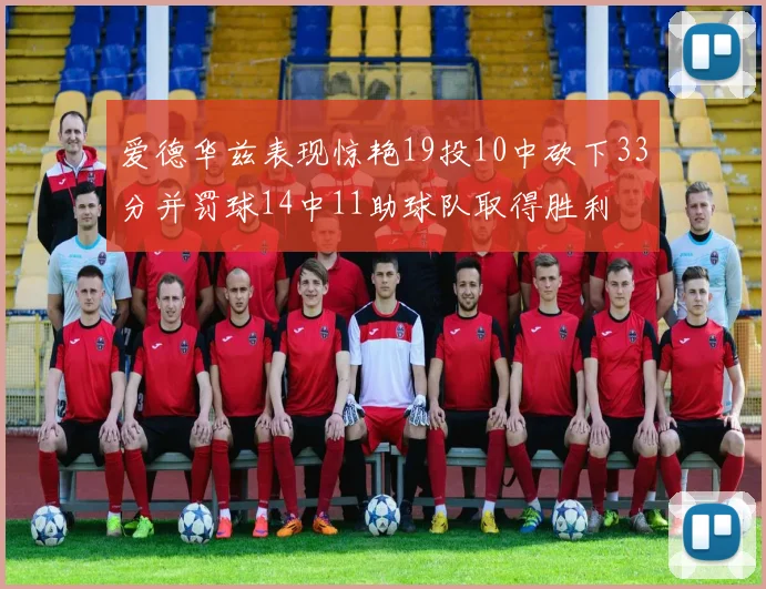 爱德华兹表现惊艳19投10中砍下33分并罚球14中11助球队取得胜利