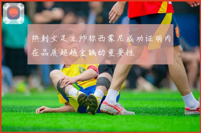 热刺女足主帅称西蒙尼成功证明内在品质超越金钱的重要性