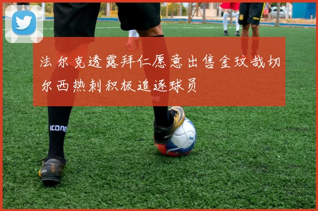 法尔克透露拜仁愿意出售金玟哉切尔西热刺积极追逐球员