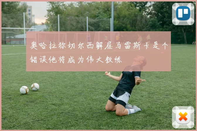 奥哈拉称切尔西解雇马雷斯卡是个错误他将成为伟大教练