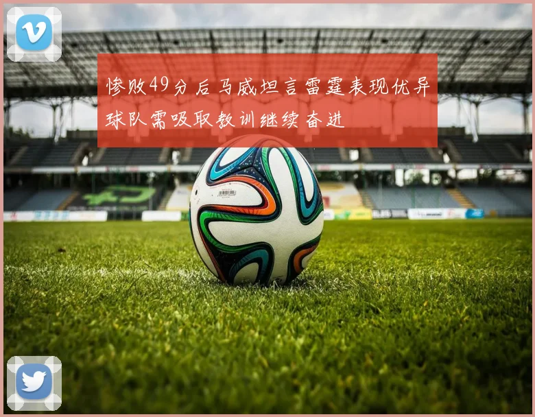 惨败49分后马威坦言雷霆表现优异球队需吸取教训继续奋进