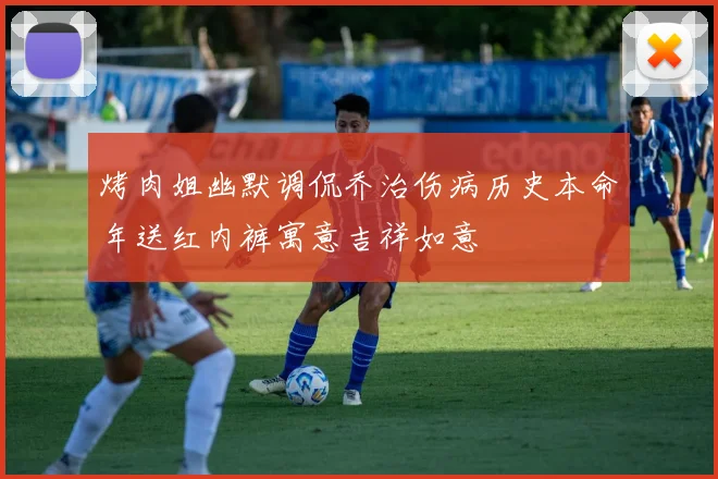 烤肉姐幽默调侃乔治伤病历史本命年送红内裤寓意吉祥如意