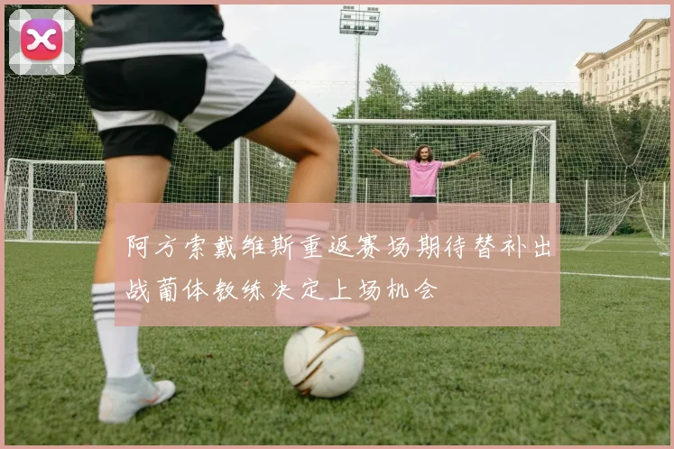 阿方索戴维斯重返赛场期待替补出战葡体教练决定上场机会