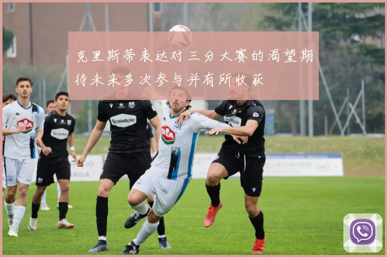 克里斯蒂表达对三分大赛的渴望期待未来多次参与并有所收获