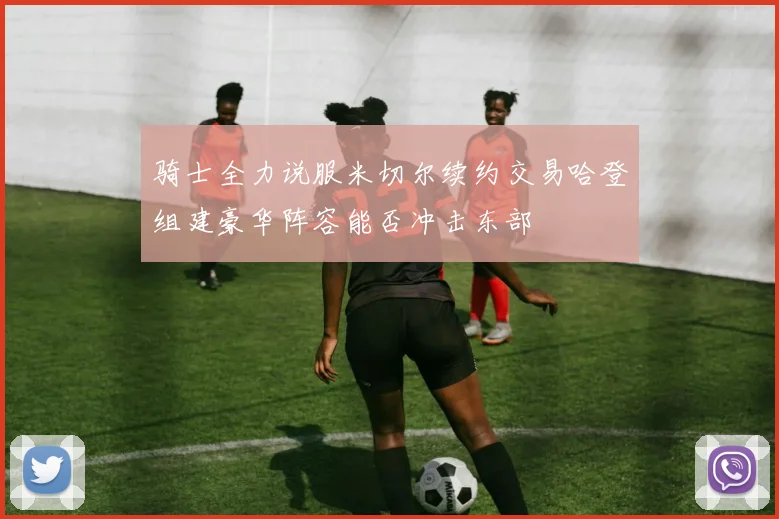 骑士全力说服米切尔续约交易哈登组建豪华阵容能否冲击东部