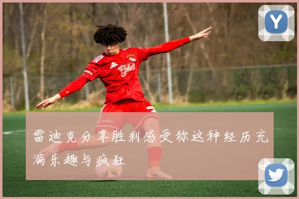 雷迪克分享胜利感受称这种经历充满乐趣与疯狂