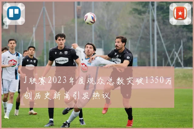 J联赛2023年度观众总数突破1350万创历史新高引发热议