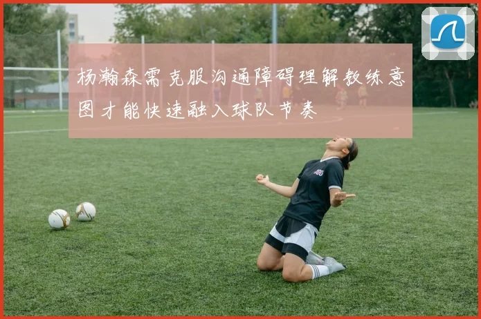 杨瀚森需克服沟通障碍理解教练意图才能快速融入球队节奏