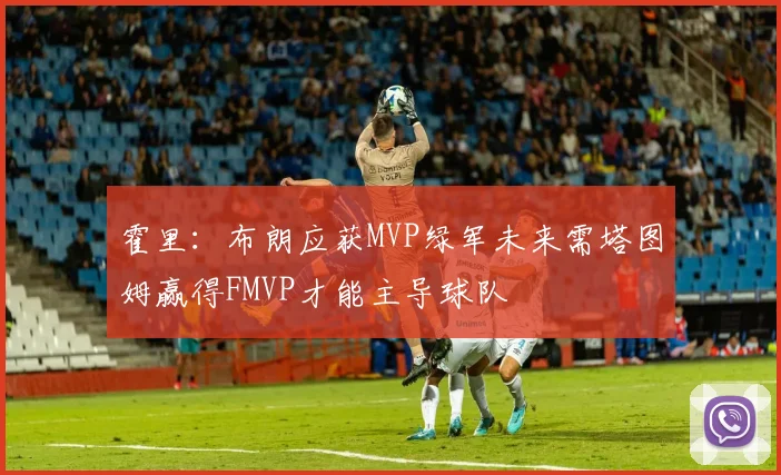 霍里：布朗应获MVP绿军未来需塔图姆赢得FMVP才能主导球队