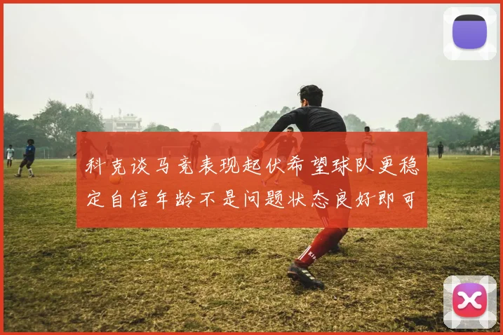 科克谈马竞表现起伏希望球队更稳定自信年龄不是问题状态良好即可出战