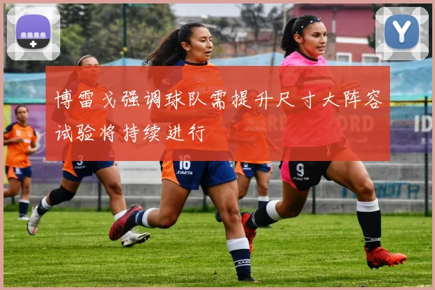 博雷戈强调球队需提升尺寸大阵容试验将持续进行