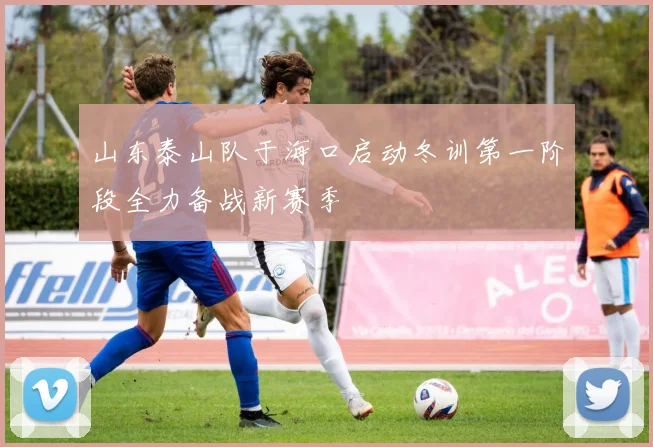 山东泰山队于海口启动冬训第一阶段全力备战新赛季