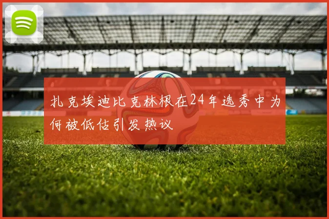 扎克埃迪比克林根在24年选秀中为何被低估引发热议