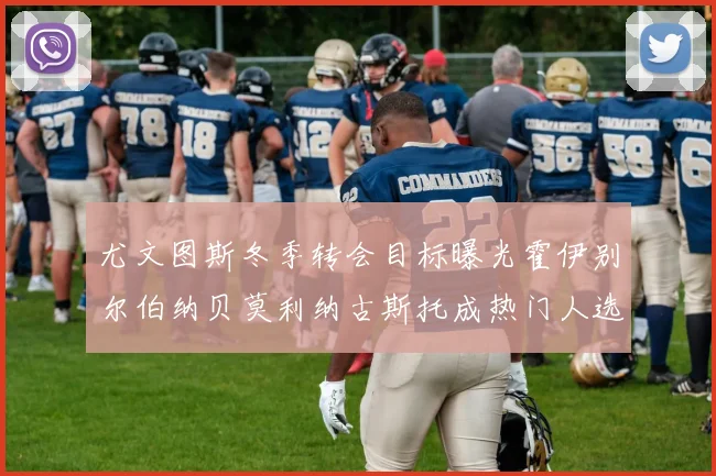 尤文图斯冬季转会目标曝光霍伊别尔伯纳贝莫利纳古斯托成热门人选