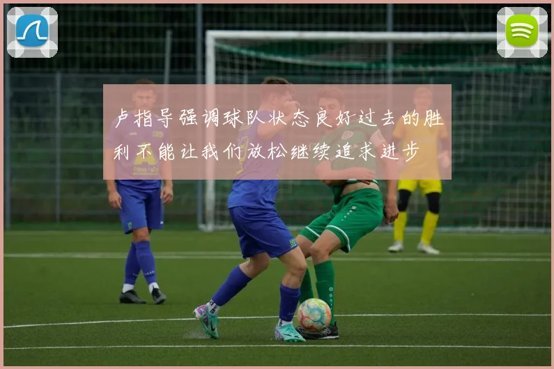 卢指导强调球队状态良好过去的胜利不能让我们放松继续追求进步