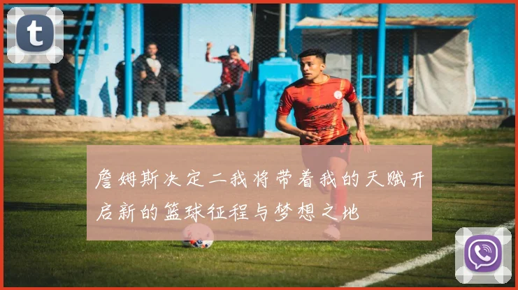 詹姆斯决定二我将带着我的天赋开启新的篮球征程与梦想之地