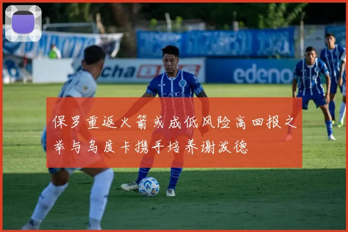 保罗重返火箭或成低风险高回报之举与乌度卡携手培养谢泼德