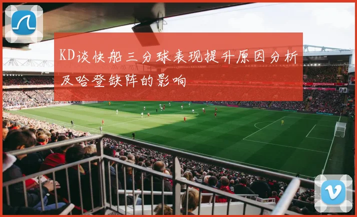 KD谈快船三分球表现提升原因分析及哈登缺阵的影响