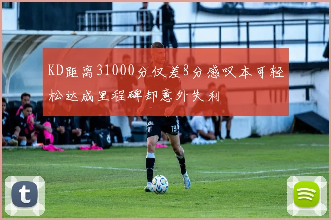 KD距离31000分仅差8分感叹本可轻松达成里程碑却意外失利