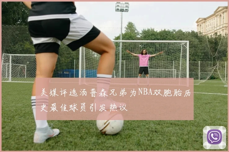 美媒评选汤普森兄弟为NBA双胞胎历史最佳球员引发热议