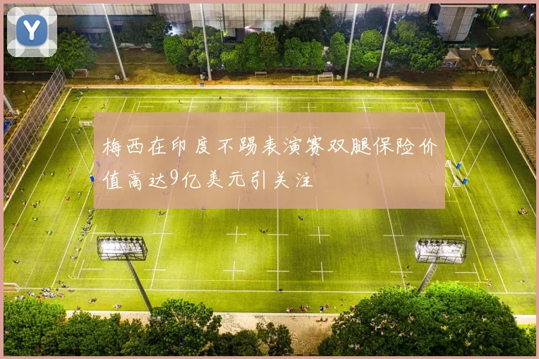 梅西在印度不踢表演赛双腿保险价值高达9亿美元引关注