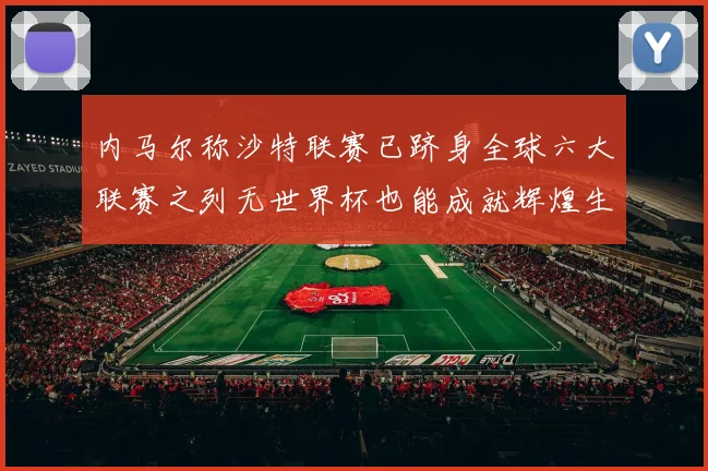 内马尔称沙特联赛已跻身全球六大联赛之列无世界杯也能成就辉煌生涯