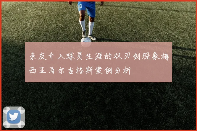 亲友介入球员生涯的双刃剑现象梅西亚马尔吉格斯案例分析