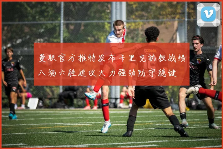 曼联官方推特发布卡里克执教战绩八场六胜进攻火力强劲防守稳健