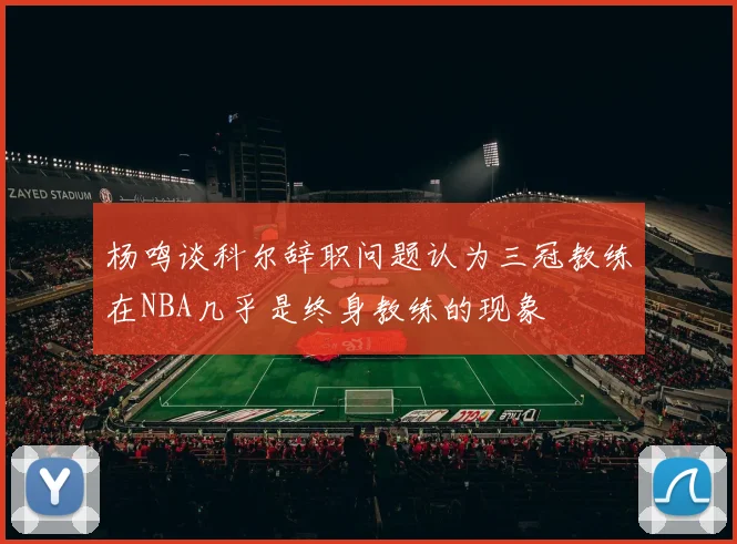 杨鸣谈科尔辞职问题认为三冠教练在NBA几乎是终身教练的现象
